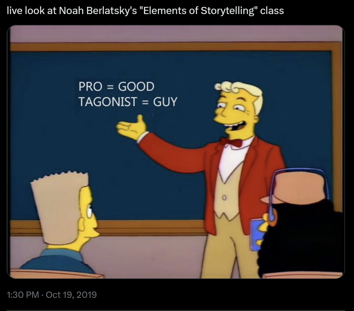 a tweet that says:
live look at Noah Berlatsky's "Elements of Storytelling" class
with a photo of Lyle Lanley at a chalkboard-- the "Mono = One; Rail = Rail" scene from The Simpsons' "Marge vs. the Monorail," except now the chalkboard says:
PRO = GOOD
TAGONIST = GUY